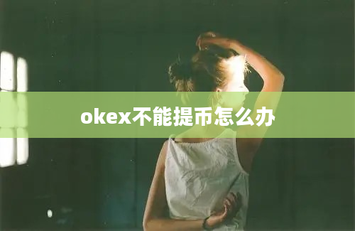 okex不能提币怎么办
