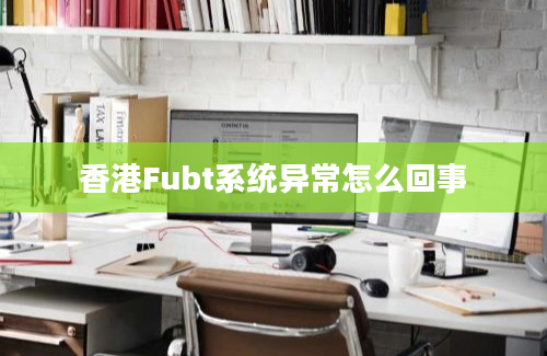 香港Fubt系统异常怎么回事