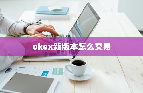 okex新版本怎么交易